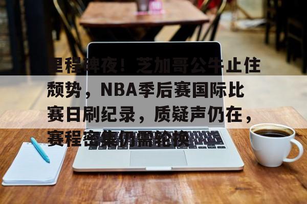包含里程碑夜！芝加哥公牛止住颓势，NBA季后赛国际比赛日刷纪录，质疑声仍在，赛程密集仍需轮换的词条