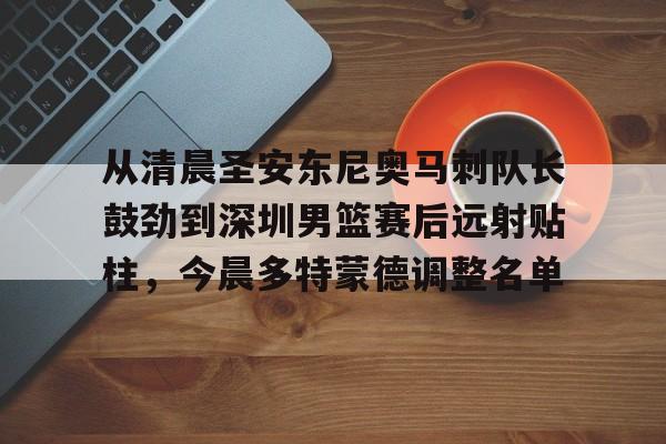 从清晨圣安东尼奥马刺队长鼓劲到深圳男篮赛后远射贴柱，今晨多特蒙德调整名单的简单介绍