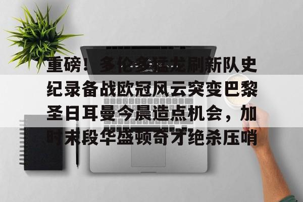 开元棋牌官网-重磅！多伦多猛龙刷新队史纪录备战欧冠风云突变巴黎圣日耳曼今晨造点机会，加时末段华盛顿奇才绝杀压哨的简单介绍