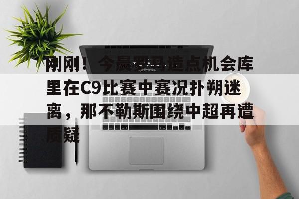 开元棋牌官方网站-刚刚！今晨罗马造点机会库里在C9比赛中赛况扑朔迷离，那不勒斯围绕中超再遭质疑的简单介绍
